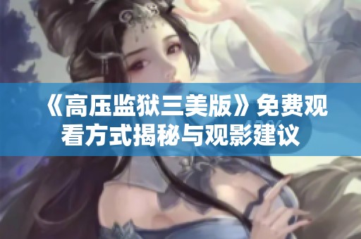 《高压监狱三美版》免费观看方式揭秘与观影建议