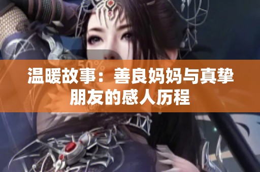 温暖故事：善良妈妈与真挚朋友的感人历程