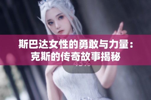 斯巴达女性的勇敢与力量：克斯的传奇故事揭秘