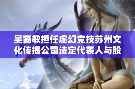 吴裔敏担任虚幻竞技苏州文化传播公司法定代表人与股东之职