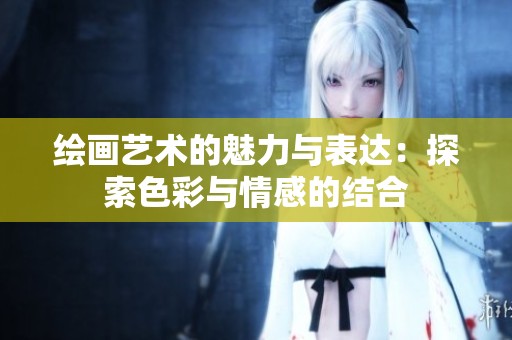 绘画艺术的魅力与表达：探索色彩与情感的结合