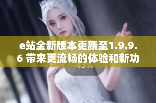 e站全新版本更新至1.9.9.6 带来更流畅的体验和新功能