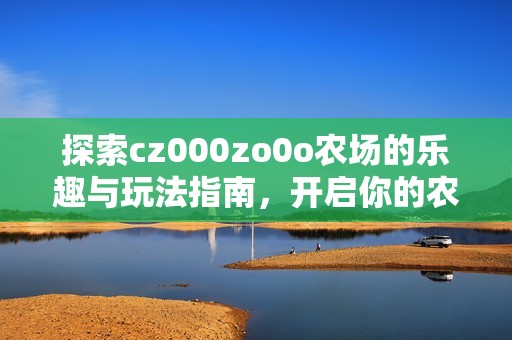 探索cz000zo0o农场的乐趣与玩法指南，开启你的农场之旅