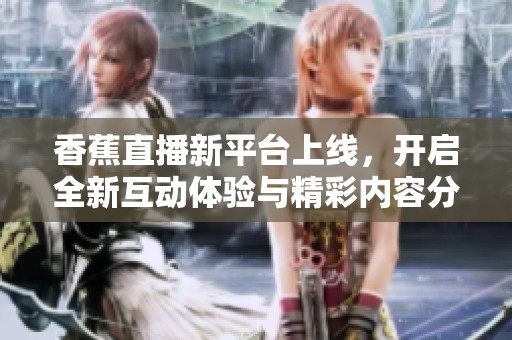香蕉直播新平台上线，开启全新互动体验与精彩内容分享