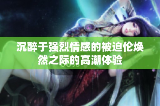 沉醉于强烈情感的被迫伦焕然之际的高潮体验