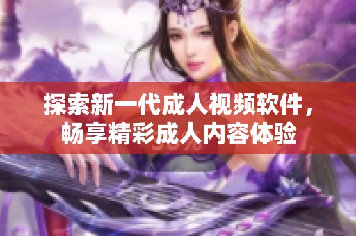 探索新一代成人视频软件，畅享精彩成人内容体验
