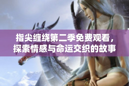 指尖缠绕第二季免费观看，探索情感与命运交织的故事