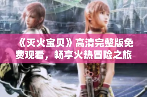 《灭火宝贝》高清完整版免费观看，畅享火热冒险之旅