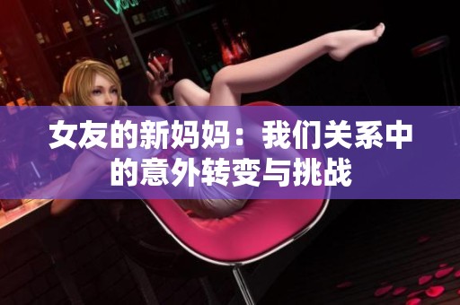 女友的新妈妈：我们关系中的意外转变与挑战