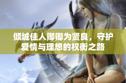 倾城佳人卿卿为贤良，守护爱情与理想的权衡之路