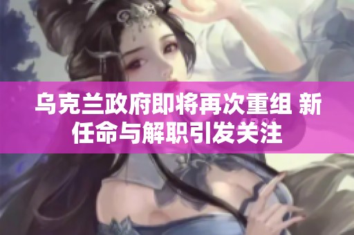 乌克兰政府即将再次重组 新任命与解职引发关注