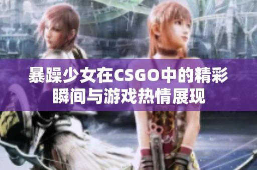 暴躁少女在CSGO中的精彩瞬间与游戏热情展现