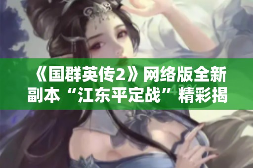 《国群英传2》网络版全新副本“江东平定战”精彩揭秘与玩法解析
