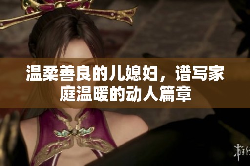 温柔善良的儿媳妇，谱写家庭温暖的动人篇章