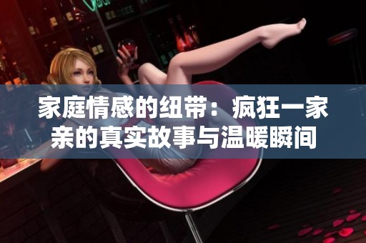 家庭情感的纽带：疯狂一家亲的真实故事与温暖瞬间