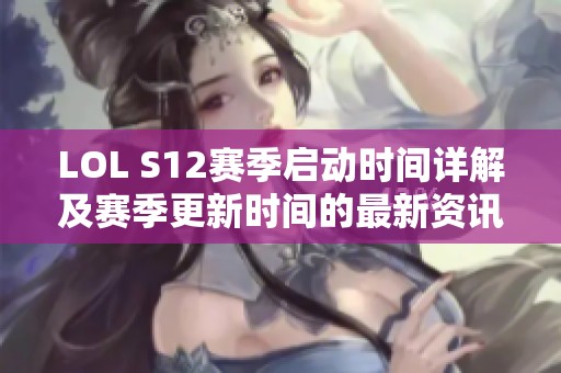 LOL S12赛季启动时间详解及赛季更新时间的最新资讯