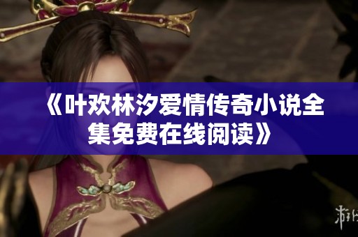 《叶欢林汐爱情传奇小说全集免费在线阅读》