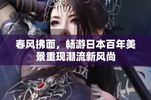 春风拂面，畅游日本百年美景重现潮流新风尚