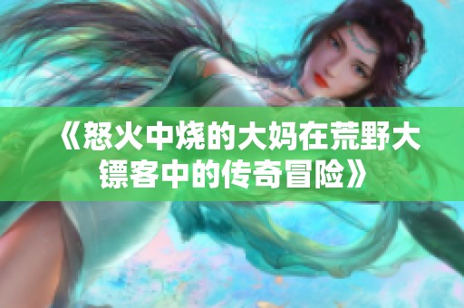 《怒火中烧的大妈在荒野大镖客中的传奇冒险》