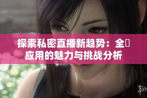 探索私密直播新趋势：全婐应用的魅力与挑战分析