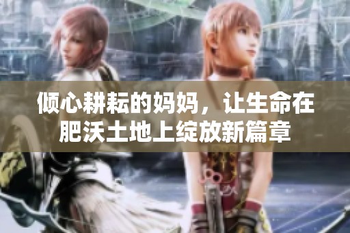 倾心耕耘的妈妈，让生命在肥沃土地上绽放新篇章