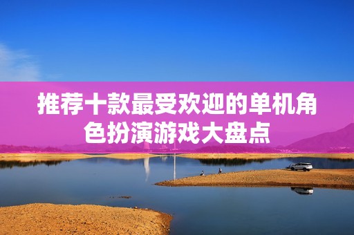推荐十款最受欢迎的单机角色扮演游戏大盘点