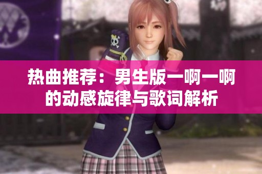 热曲推荐：男生版一啊一啊的动感旋律与歌词解析