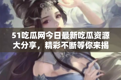 51吃瓜网今日最新吃瓜资源大分享，精彩不断等你来揭秘