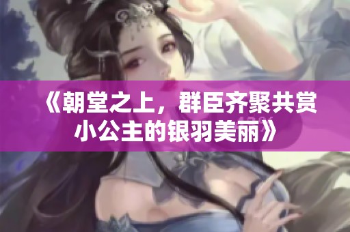《朝堂之上，群臣齐聚共赏小公主的银羽美丽》