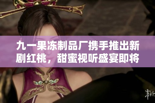 九一果冻制品厂携手推出新剧红桃，甜蜜视听盛宴即将开启