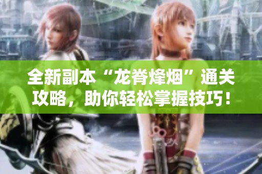 全新副本“龙脊烽烟”通关攻略，助你轻松掌握技巧！