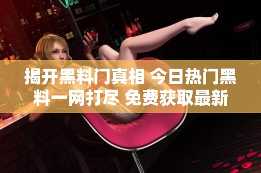 揭开黑料门真相 今日热门黑料一网打尽 免费获取最新资讯