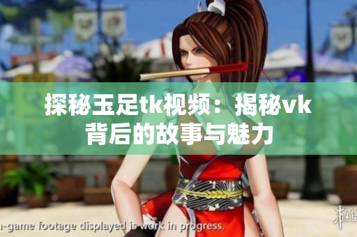 探秘玉足tk视频：揭秘vk背后的故事与魅力