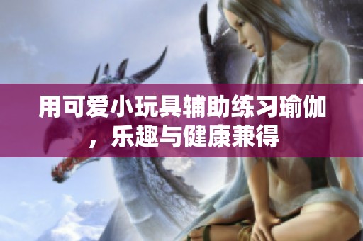 用可爱小玩具辅助练习瑜伽，乐趣与健康兼得