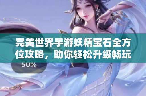 完美世界手游妖精宝石全方位攻略，助你轻松升级畅玩游戏