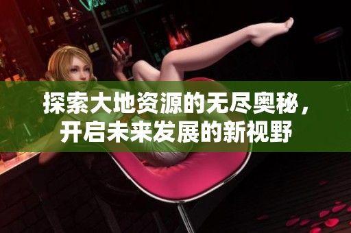探索大地资源的无尽奥秘，开启未来发展的新视野