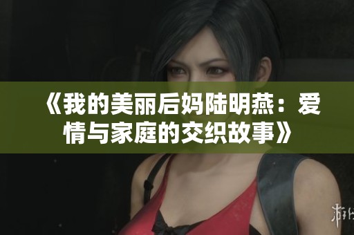 《我的美丽后妈陆明燕：爱情与家庭的交织故事》