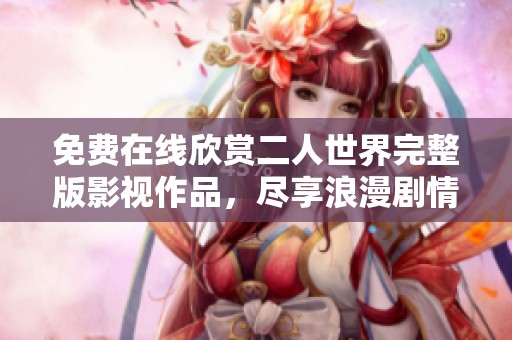 免费在线欣赏二人世界完整版影视作品，尽享浪漫剧情