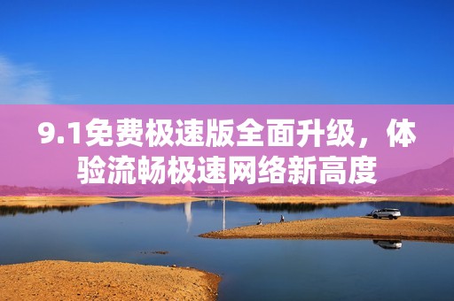 9.1免费极速版全面升级，体验流畅极速网络新高度