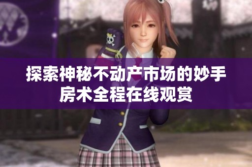 探索神秘不动产市场的妙手房术全程在线观赏