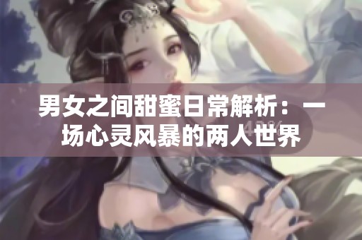 男女之间甜蜜日常解析：一场心灵风暴的两人世界