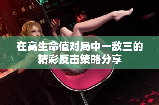 在高生命值对局中一敌三的精彩反击策略分享