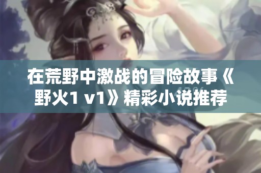 在荒野中激战的冒险故事《野火1 v1》精彩小说推荐