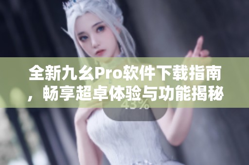 全新九幺Pro软件下载指南，畅享超卓体验与功能揭秘