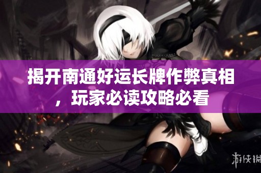 揭开南通好运长牌作弊真相，玩家必读攻略必看