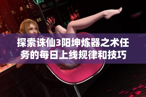 探索诛仙3阳坤炼器之术任务的每日上线规律和技巧