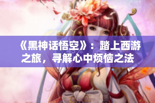 《黑神话悟空》：踏上西游之旅，寻解心中烦恼之法
