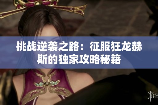 挑战逆袭之路：征服狂龙赫斯的独家攻略秘籍