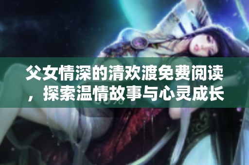 父女情深的清欢渡免费阅读，探索温情故事与心灵成长