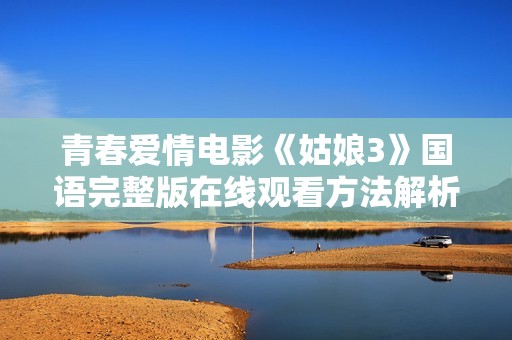 青春爱情电影《姑娘3》国语完整版在线观看方法解析